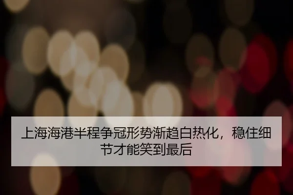 上海海港半程争冠形势渐趋白热化，稳住细节才能笑到最后